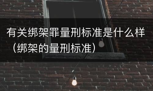 有关绑架罪量刑标准是什么样（绑架的量刑标准）