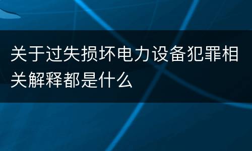 关于过失损坏电力设备犯罪相关解释都是什么