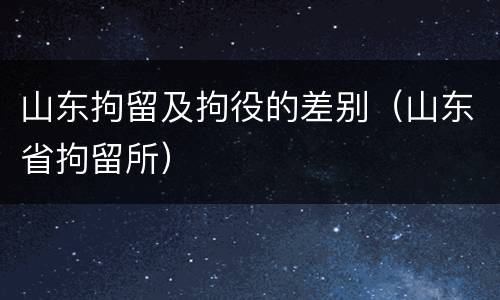 山东拘留及拘役的差别（山东省拘留所）