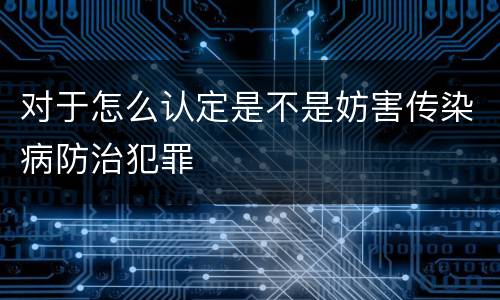 对于怎么认定是不是妨害传染病防治犯罪