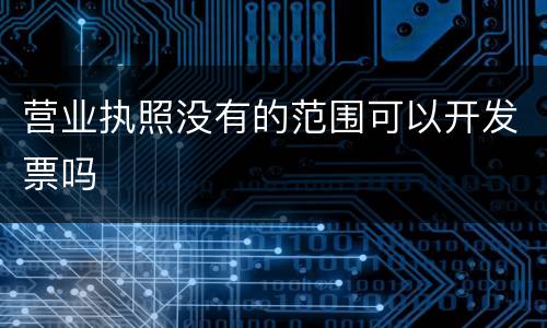 营业执照没有的范围可以开发票吗