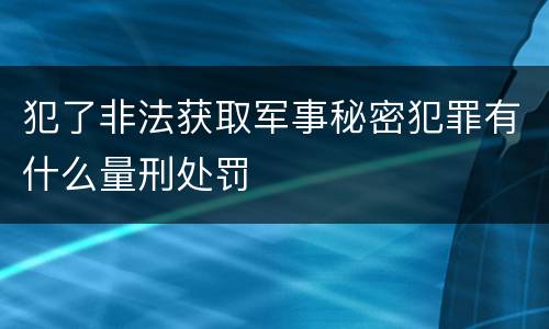 犯了非法获取军事秘密犯罪有什么量刑处罚