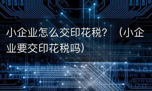 小企业怎么交印花税？（小企业要交印花税吗）