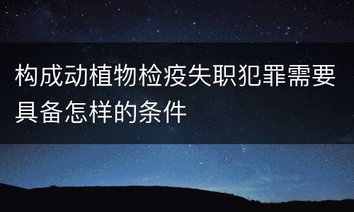 构成动植物检疫失职犯罪需要具备怎样的条件