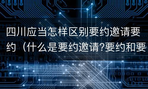 四川应当怎样区别要约邀请要约（什么是要约邀请?要约和要约邀请有哪些区别?）