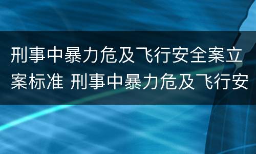 刑事中暴力危及飞行安全案立案标准 刑事中暴力危及飞行安全案立案标准是多少
