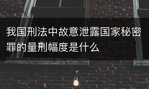 我国刑法中故意泄露国家秘密罪的量刑幅度是什么