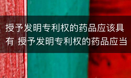 授予发明专利权的药品应该具有 授予发明专利权的药品应当具备什么