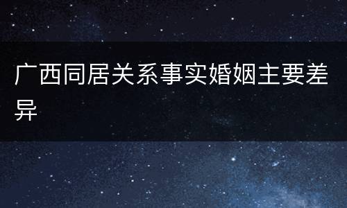 广西同居关系事实婚姻主要差异
