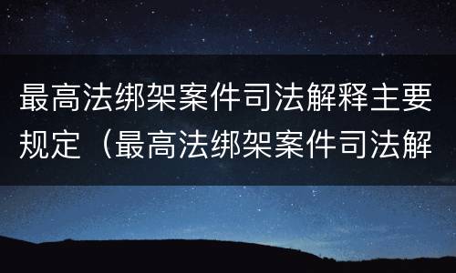 最高法绑架案件司法解释主要规定（最高法绑架案件司法解释主要规定什么）