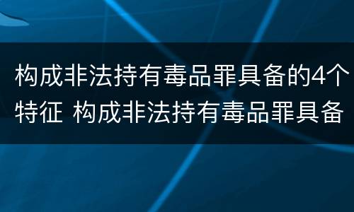 构成非法持有毒品罪具备的4个特征 构成非法持有毒品罪具备的4个特征包括