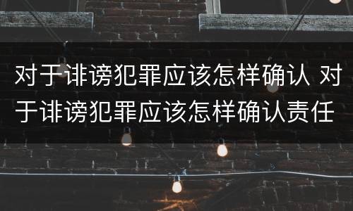 对于诽谤犯罪应该怎样确认 对于诽谤犯罪应该怎样确认责任