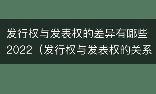 发行权与发表权的差异有哪些2022（发行权与发表权的关系）