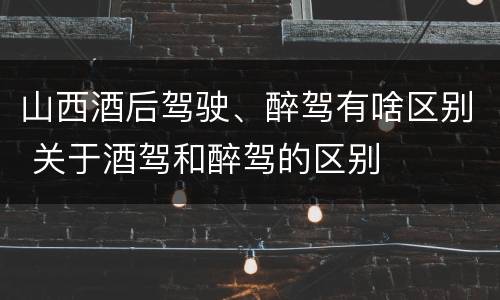 山西酒后驾驶、醉驾有啥区别 关于酒驾和醉驾的区别