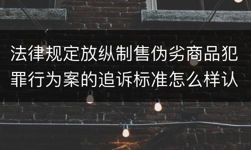 法律规定放纵制售伪劣商品犯罪行为案的追诉标准怎么样认定