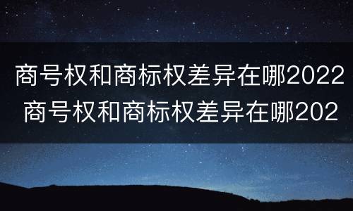 商号权和商标权差异在哪2022 商号权和商标权差异在哪2022年