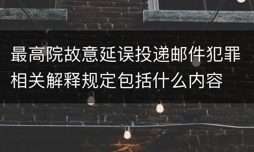 最高院故意延误投递邮件犯罪相关解释规定包括什么内容