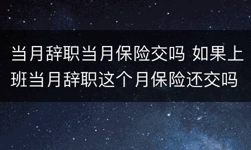 当月辞职当月保险交吗 如果上班当月辞职这个月保险还交吗