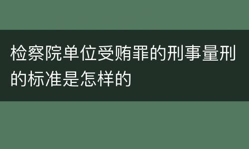 检察院单位受贿罪的刑事量刑的标准是怎样的