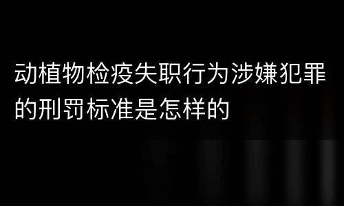 动植物检疫失职行为涉嫌犯罪的刑罚标准是怎样的