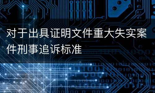 对于出具证明文件重大失实案件刑事追诉标准