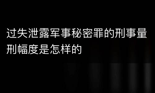 过失泄露军事秘密罪的刑事量刑幅度是怎样的