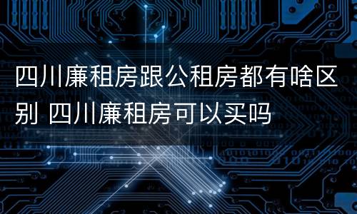 四川廉租房跟公租房都有啥区别 四川廉租房可以买吗