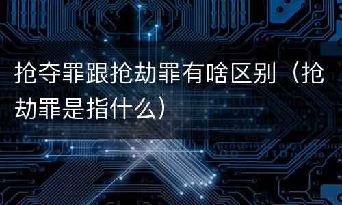 抢夺罪跟抢劫罪有啥区别（抢劫罪是指什么）