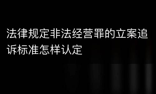 法律规定非法经营罪的立案追诉标准怎样认定