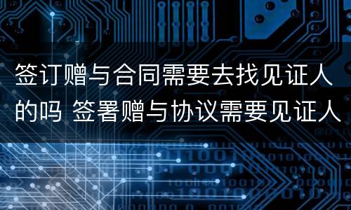 签订赠与合同需要去找见证人的吗 签署赠与协议需要见证人吗