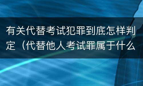 有关代替考试犯罪到底怎样判定（代替他人考试罪属于什么类犯罪）