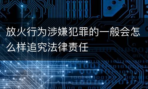 放火行为涉嫌犯罪的一般会怎么样追究法律责任