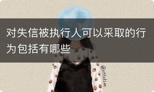 对失信被执行人可以采取的行为包括有哪些