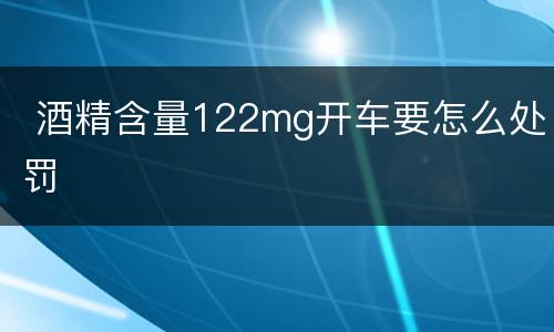  酒精含量122mg开车要怎么处罚