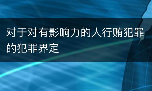 对于对有影响力的人行贿犯罪的犯罪界定