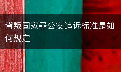 背叛国家罪公安追诉标准是如何规定