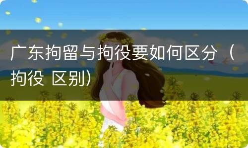 广东拘留与拘役要如何区分（拘役 区别）