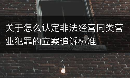 关于怎么认定非法经营同类营业犯罪的立案追诉标准