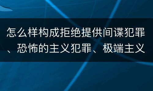 怎么样构成拒绝提供间谍犯罪、恐怖的主义犯罪、极端主义犯罪证据罪