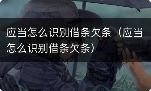 应当怎么识别借条欠条（应当怎么识别借条欠条）