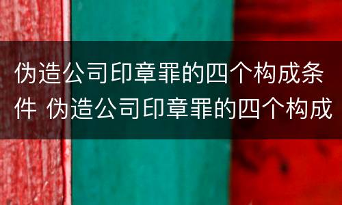 伪造公司印章罪的四个构成条件 伪造公司印章罪的四个构成条件是什么