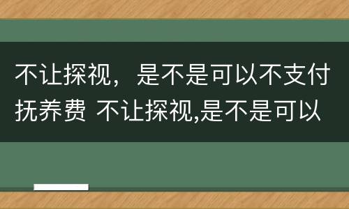 不让探视，是不是可以不支付抚养费 不让探视,是不是可以不支付抚养费了
