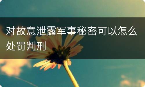 对故意泄露军事秘密可以怎么处罚判刑