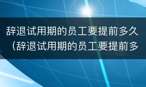 辞退试用期的员工要提前多久（辞退试用期的员工要提前多久告知）