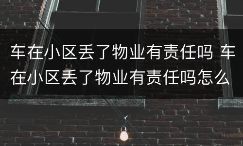 车在小区丢了物业有责任吗 车在小区丢了物业有责任吗怎么处理
