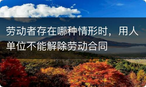 劳动者存在哪种情形时，用人单位不能解除劳动合同