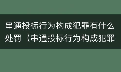 串通投标行为构成犯罪有什么处罚（串通投标行为构成犯罪有什么处罚吗）