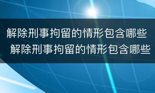 解除刑事拘留的情形包含哪些 解除刑事拘留的情形包含哪些内容