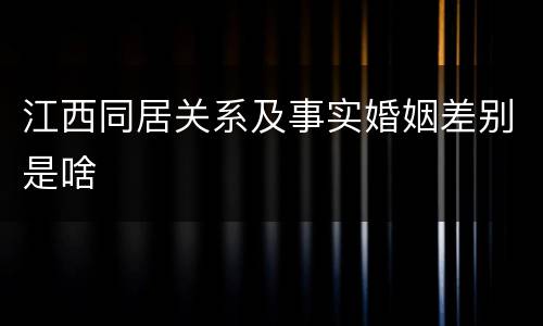 江西同居关系及事实婚姻差别是啥