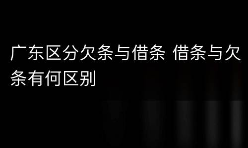 广东区分欠条与借条 借条与欠条有何区别